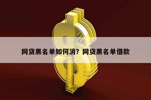 网贷黑名单如何消?网贷黑名单借款