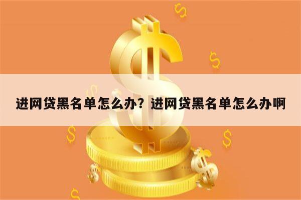进网贷黑名单怎么办?进网贷黑名单怎么办啊
