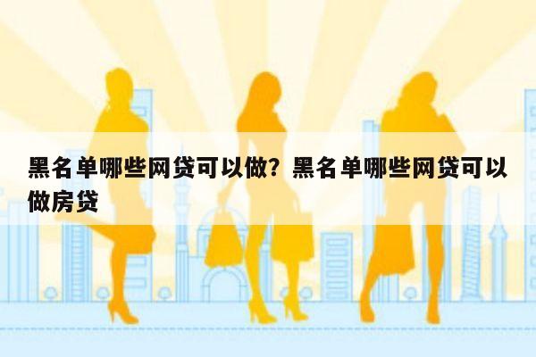 黑名单哪些网贷可以做?黑名单哪些网贷可以做房贷