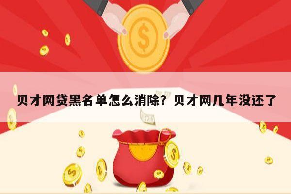 贝才网贷黑名单怎么消除?贝才网几年没还了