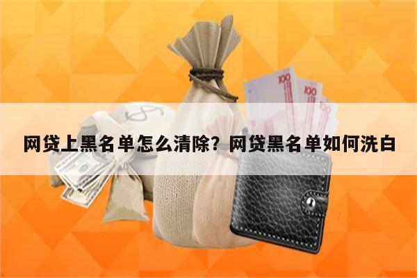 网贷上黑名单怎么清除?网贷黑名单如何洗白