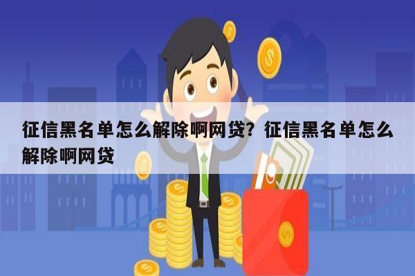 征信黑名单怎么解除啊网贷?征信黑名单怎么解除啊网贷