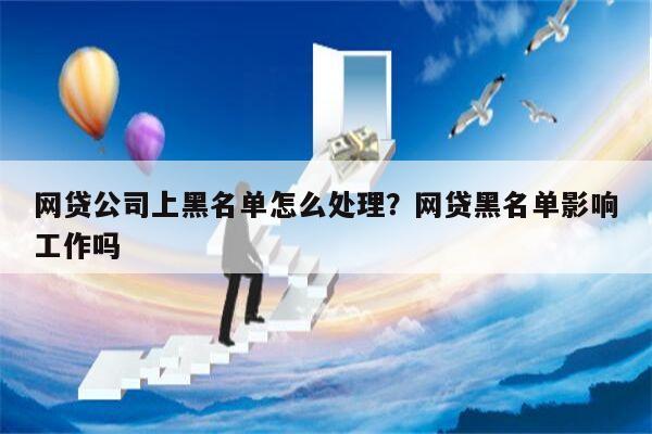 网贷公司上黑名单怎么处理?网贷黑名单影响工作吗