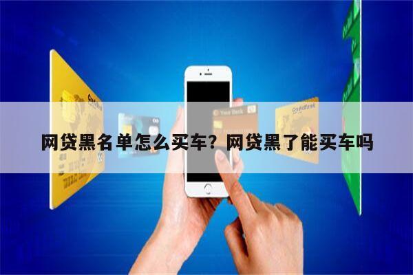 网贷黑名单怎么买车?网贷黑了能买车吗