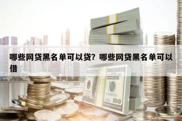 哪些网贷黑名单可以贷?哪些网贷黑名单可以借