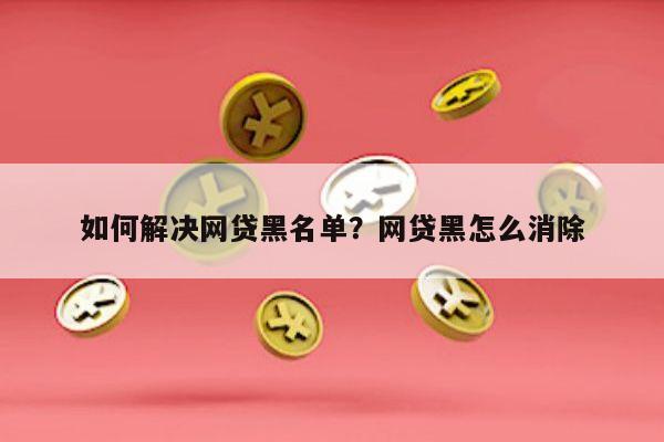 如何解决网贷黑名单?网贷黑怎么消除