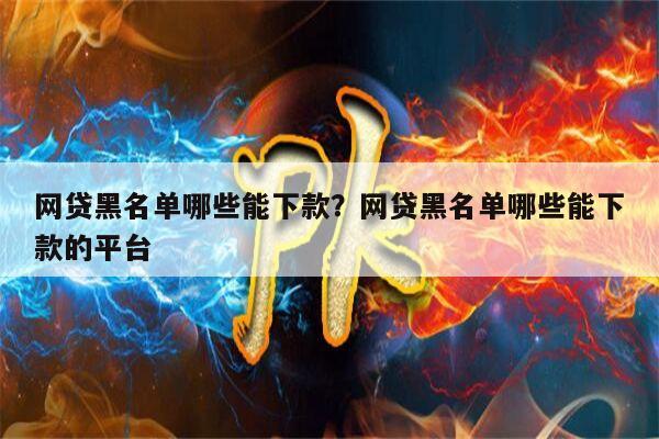 网贷黑名单哪些能下款?网贷黑名单哪些能下款的平台