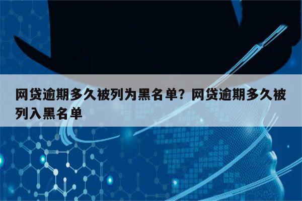 网贷逾期多久被列为黑名单?网贷逾期多久被列入黑名单