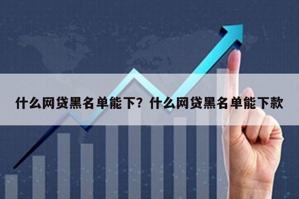 什么网贷黑名单能下?什么网贷黑名单能下款