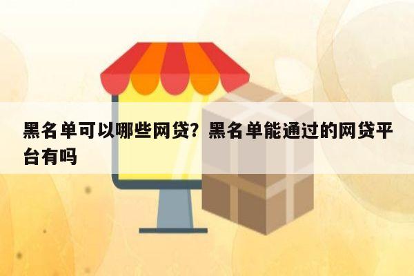 黑名单可以哪些网贷?黑名单能通过的网贷平台有吗