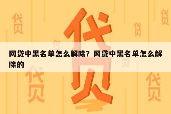 网贷中黑名单怎么解除?网贷中黑名单怎么解除的