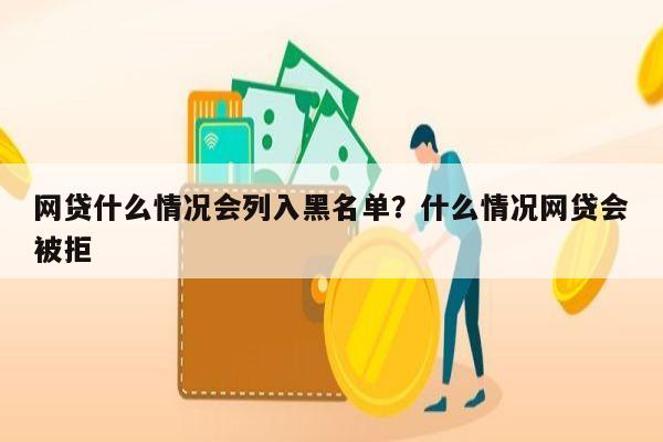 网贷什么情况会列入黑名单?什么情况网贷会被拒