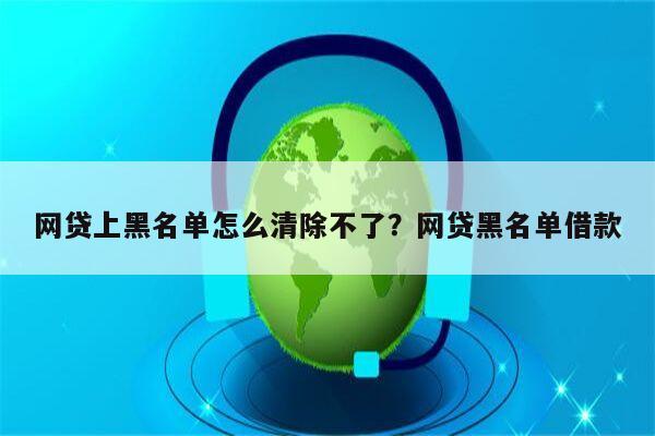 网贷上黑名单怎么清除不了?网贷黑名单借款