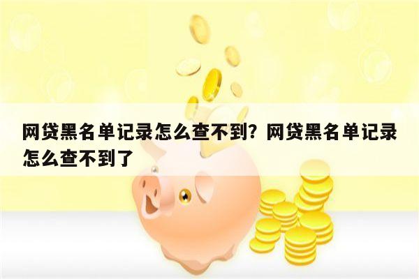 网贷黑名单记录怎么查不到?网贷黑名单记录怎么查不到了