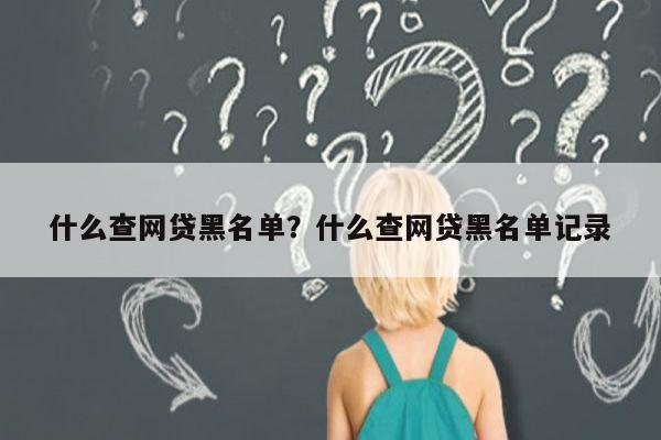 什么查网贷黑名单?什么查网贷黑名单记录