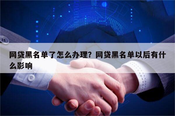 网贷黑名单了怎么办理?网贷黑名单以后有什么影响