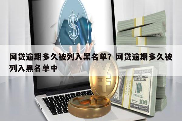 网贷逾期多久被列入黑名单?网贷逾期多久被列入黑名单中