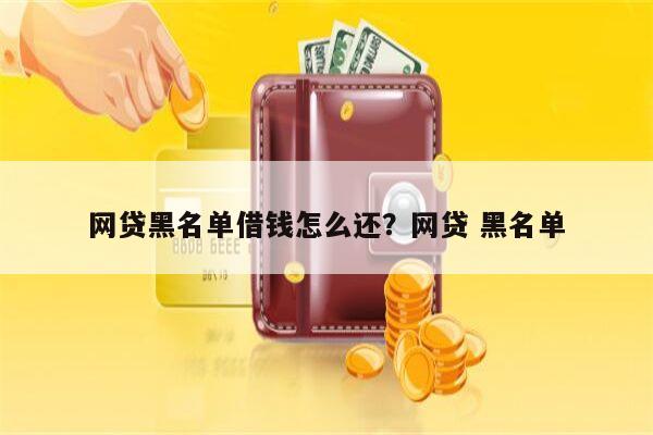 网贷黑名单借钱怎么还?网贷 黑名单