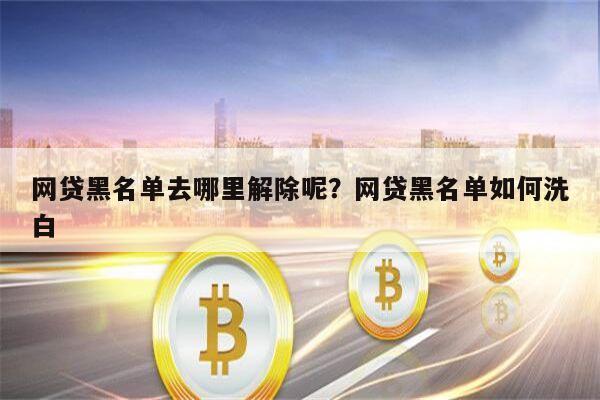 网贷黑名单去哪里解除呢?网贷黑名单如何洗白