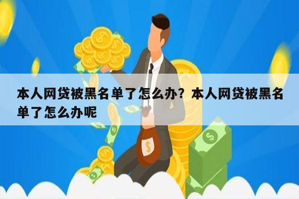 本人网贷被黑名单了怎么办?本人网贷被黑名单了怎么办呢