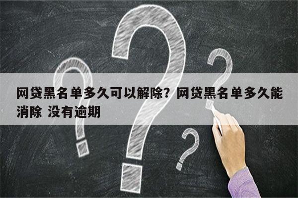网贷黑名单多久可以解除?网贷黑名单多久能消除 没有逾期
