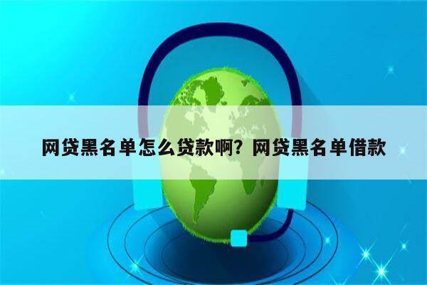 网贷黑名单怎么贷款啊?网贷黑名单借款