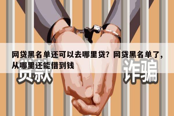 网贷黑名单还可以去哪里贷?网贷黑名单了,从哪里还能借到钱