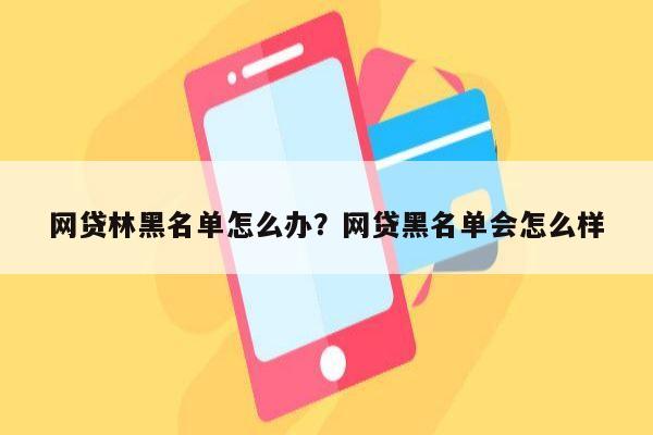 网贷林黑名单怎么办?网贷黑名单会怎么样