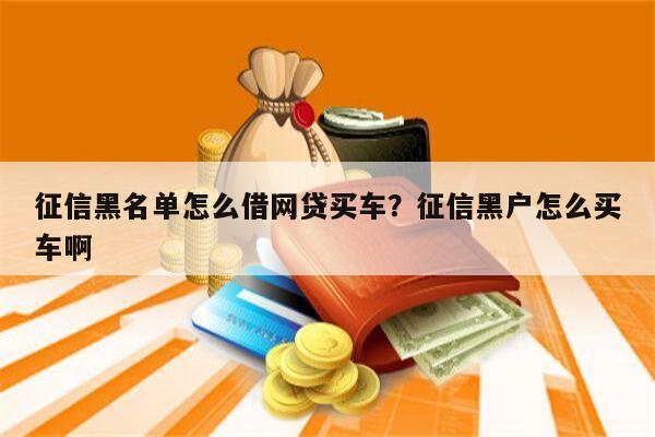 征信黑名单怎么借网贷买车?征信黑户怎么买车啊