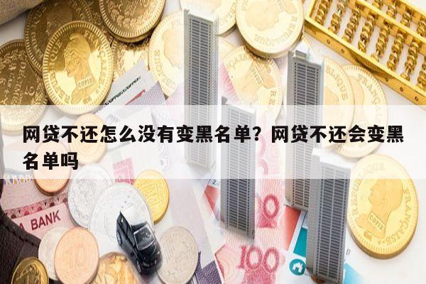 网贷不还怎么没有变黑名单?网贷不还会变黑名单吗