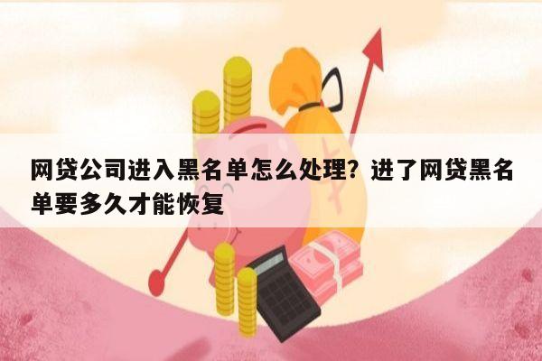 网贷公司进入黑名单怎么处理?进了网贷黑名单要多久才能恢复