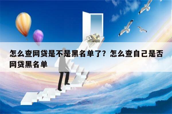 怎么查网贷是不是黑名单了?怎么查自己是否网贷黑名单