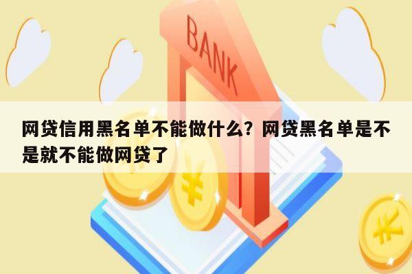 网贷信用黑名单不能做什么?网贷黑名单是不是就不能做网贷了