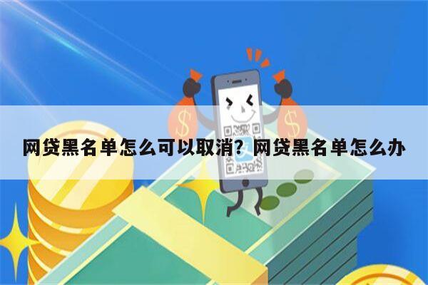 网贷黑名单怎么可以取消?网贷黑名单怎么办