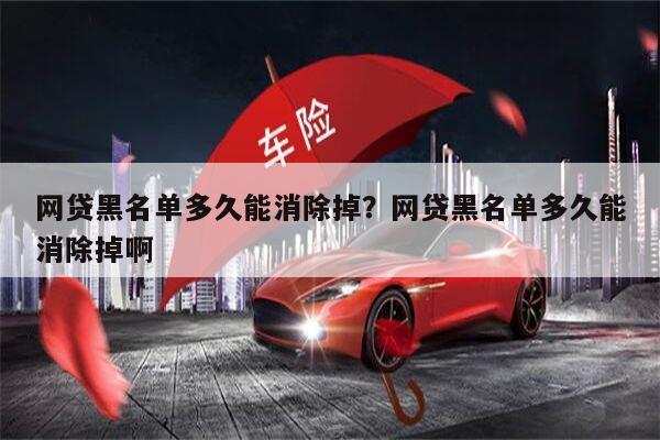 网贷黑名单多久能消除掉?网贷黑名单多久能消除掉啊