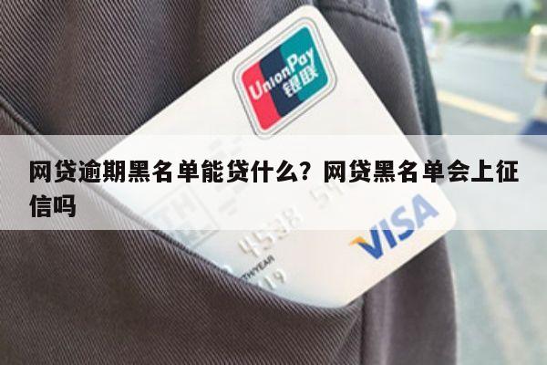 网贷逾期黑名单能贷什么?网贷黑名单会上征信吗