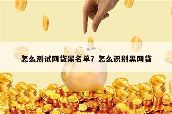 怎么测试网贷黑名单?怎么识别黑网贷
