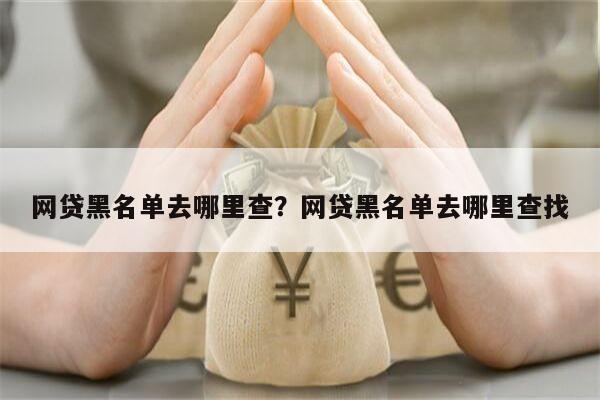 网贷黑名单去哪里查?网贷黑名单去哪里查找