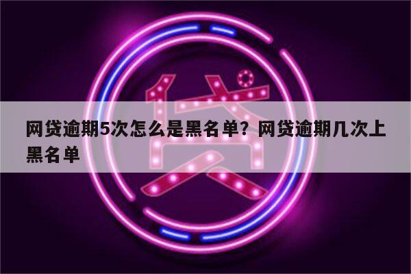 网贷逾期5次怎么是黑名单?网贷逾期几次上黑名单