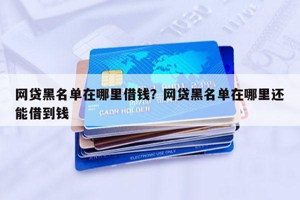 网贷黑名单在哪里借钱?网贷黑名单在哪里还能借到钱