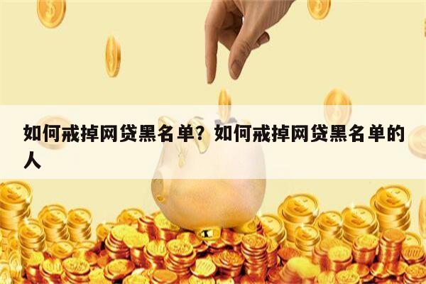 如何戒掉网贷黑名单?如何戒掉网贷黑名单的人
