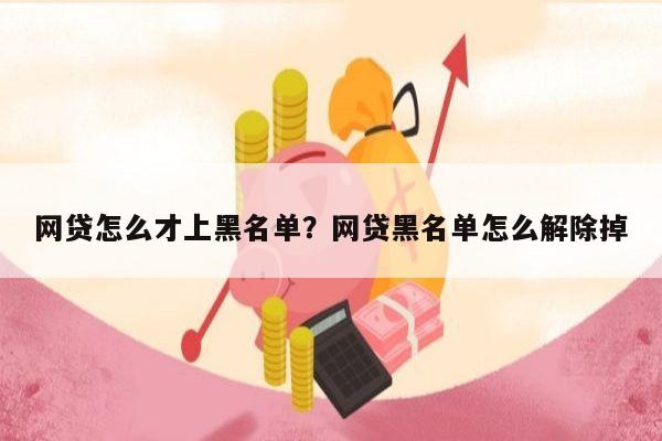 网贷怎么才上黑名单?网贷黑名单怎么解除掉