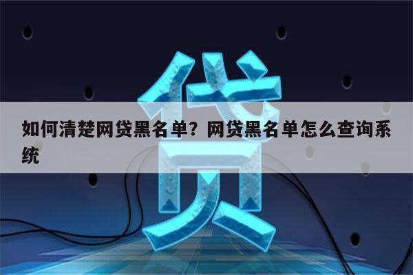 如何清楚网贷黑名单?网贷黑名单怎么查询系统