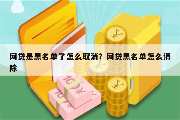 网贷是黑名单了怎么取消?网贷黑名单怎么消除