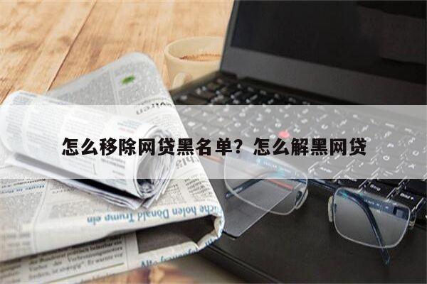 怎么移除网贷黑名单?怎么解黑网贷