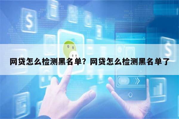 网贷怎么检测黑名单?网贷怎么检测黑名单了