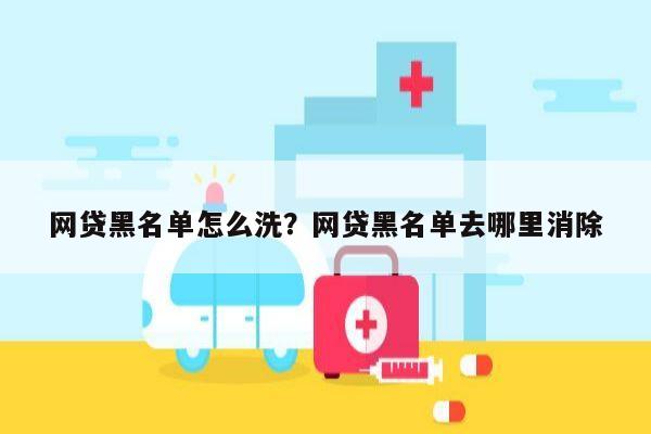 网贷黑名单怎么洗?网贷黑名单去哪里消除
