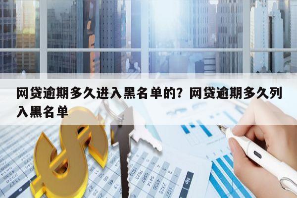 网贷逾期多久进入黑名单的?网贷逾期多久列入黑名单