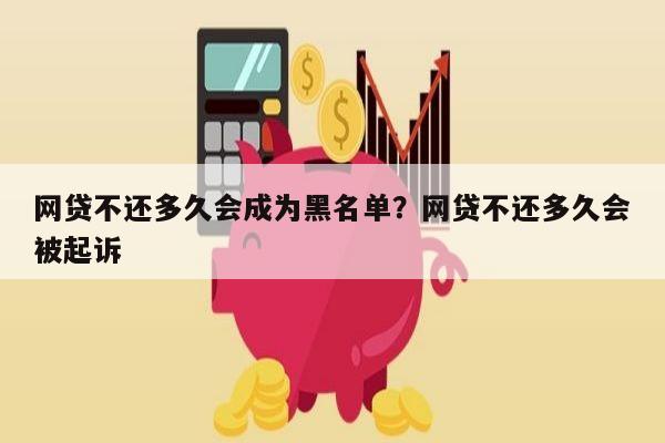 网贷不还多久会成为黑名单?网贷不还多久会被起诉