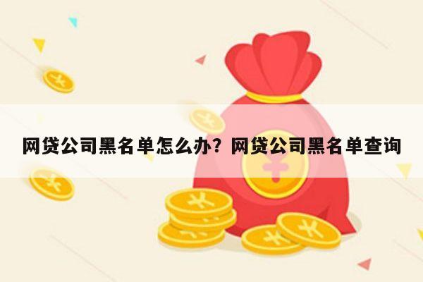 网贷公司黑名单怎么办?网贷公司黑名单查询